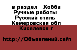  в раздел : Хобби. Ручные работы » Русский стиль . Кемеровская обл.,Киселевск г.